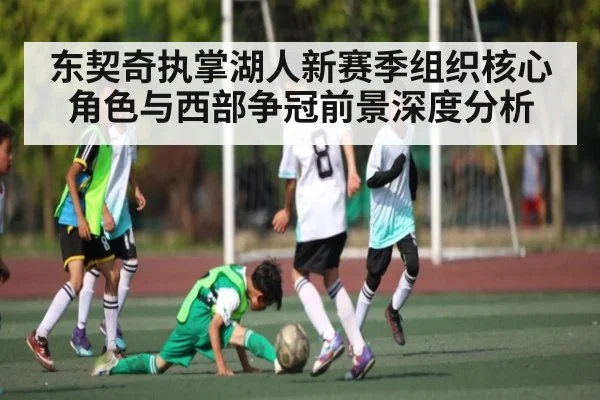 东契奇执掌湖人新赛季组织核心角色与西部争冠前景深度分析